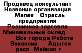 Продавец-консультант › Название организации ­ Мапая › Отрасль предприятия ­ Розничная торговля › Минимальный оклад ­ 24 000 - Все города Работа » Вакансии   . Адыгея респ.,Майкоп г.